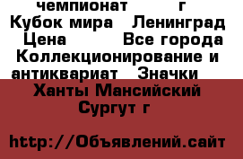 11.1) чемпионат : 1988 г - Кубок мира - Ленинград › Цена ­ 149 - Все города Коллекционирование и антиквариат » Значки   . Ханты-Мансийский,Сургут г.